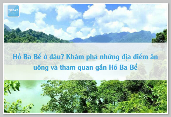 Hồ Ba Bể ở đâu? Khám phá những địa điểm ăn uống và tham quan gần Hồ Ba Bể